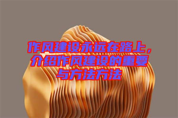 作風(fēng)建設(shè)永遠在路上,介紹作風(fēng)建設(shè)的重要與方法方法