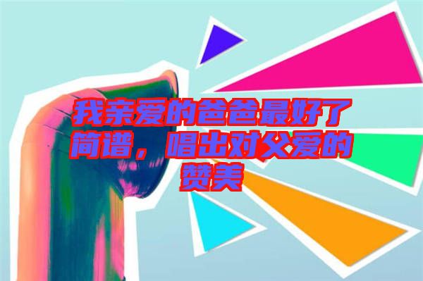 我親愛的爸爸最好了簡譜,唱出對父愛的贊美