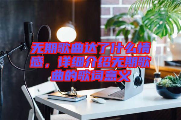 無期歌曲達了什么情感,詳細介紹無期歌曲的歌詞意義
