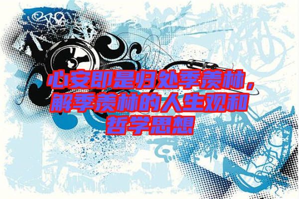 心安即是歸處季羨林,解季羨林的人生觀和哲學思想