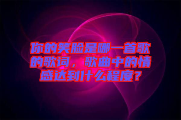 你的笑臉是哪一首歌的歌詞，歌曲中的情感達到什么程度？