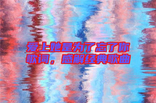 愛上她是為了忘了你歌詞,感解經(jīng)典歌曲
