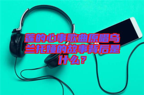 蓮的心事歌曲原唱烏蘭托婭的故事背后是什么?