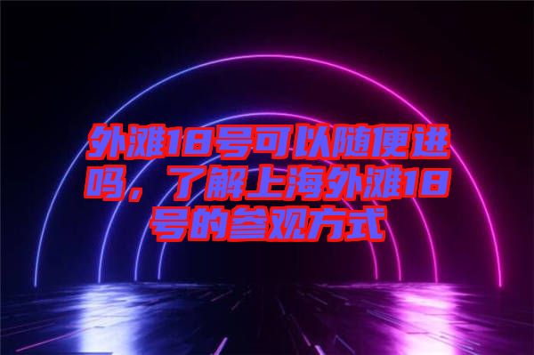 外灘18號可以隨便進(jìn)嗎,了解上海外灘18號的參觀方式