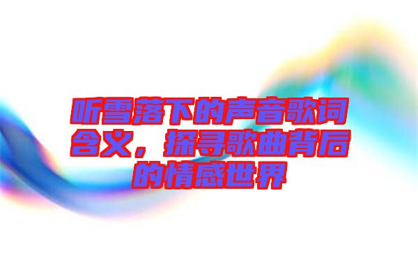 聽雪落下的聲音歌詞含義,探尋歌曲背后的情感世界