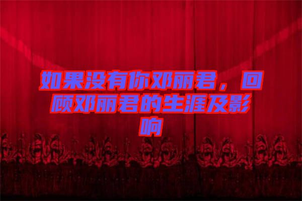 如果沒有你鄧麗君,回顧鄧麗君的生涯及影響