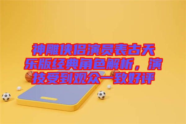 神雕俠侶演員表古天樂版經(jīng)典角色解析,演技受到觀眾一致好評
