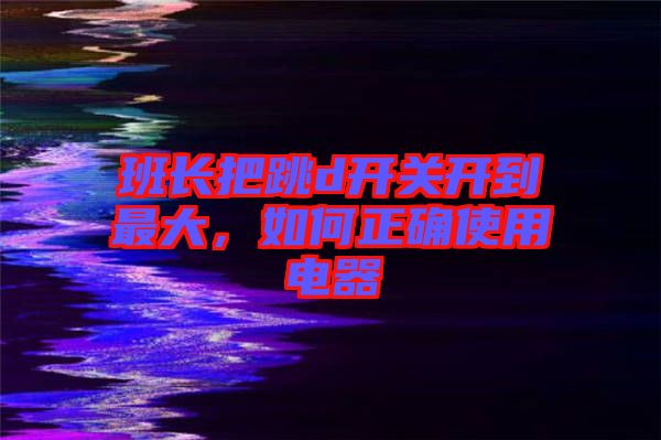 班長把跳d開關(guān)開到最大,如何正確使用電器