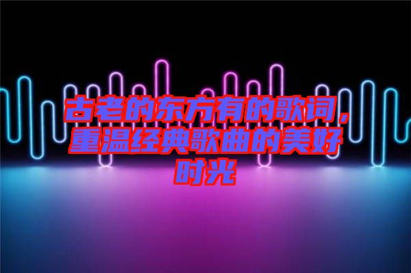 古老的東方有的歌詞，重溫經典歌曲的美好時光