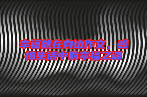 幸福就在身邊作文，感悟生活中的幸福之源