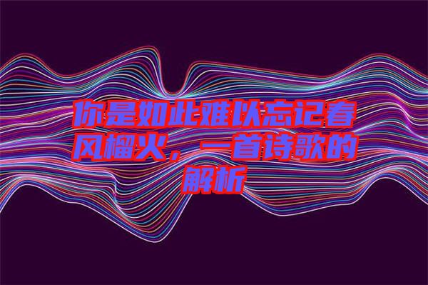 你是如此難以忘記春風榴火,一首詩歌的解析