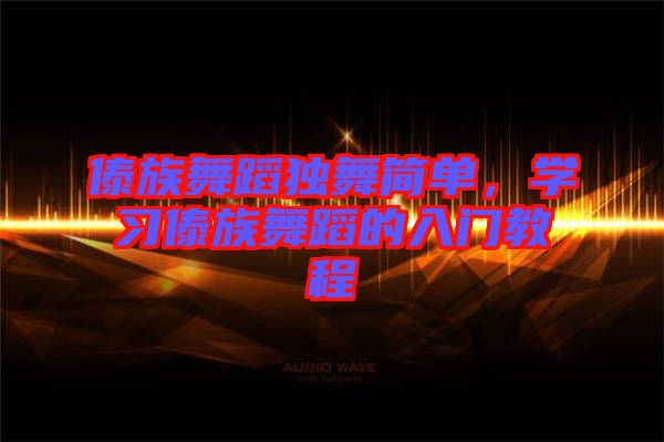 傣族舞蹈獨舞簡單，學習傣族舞蹈的入門教程