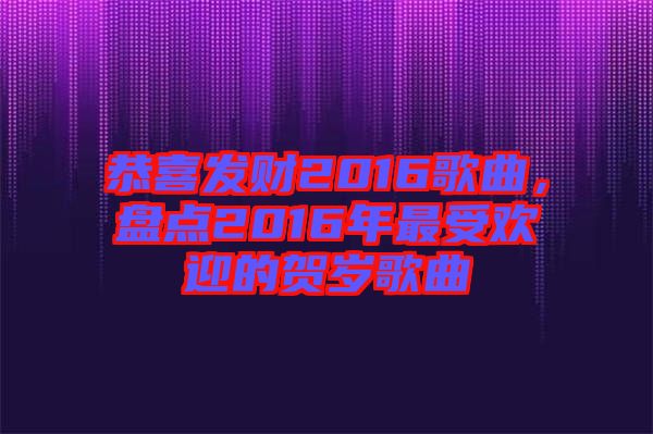 恭喜發(fā)財2016歌曲,盤點(diǎn)2016年最受歡迎的賀歲歌曲