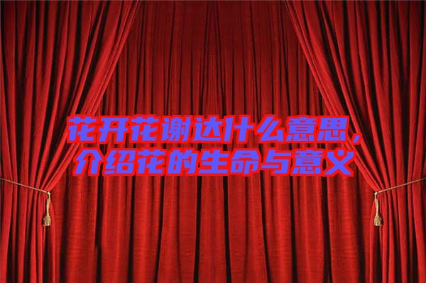 花開花謝達什么意思,介紹花的生命與意義