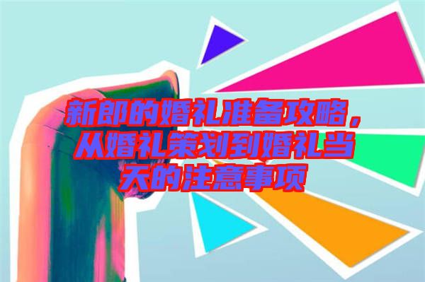 新郎的婚禮準備攻略，從婚禮策劃到婚禮當天的注意事項