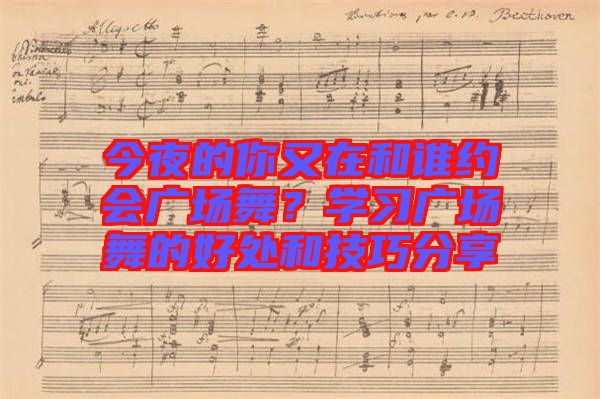 今夜的你又在和誰約會廣場舞?學習廣場舞的好處和技巧分享