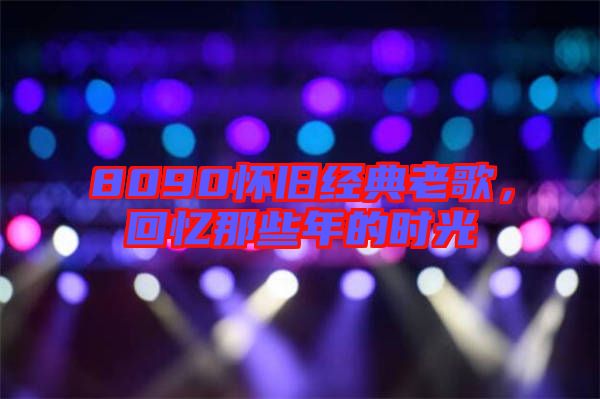 8090懷舊經典老歌,回憶那些年的時光
