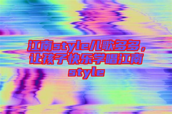 江南style兒歌多多,讓孩子快樂學(xué)唱江南style