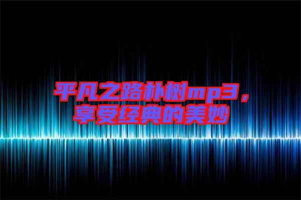 平凡之路樸樹mp3,享受經典的美妙