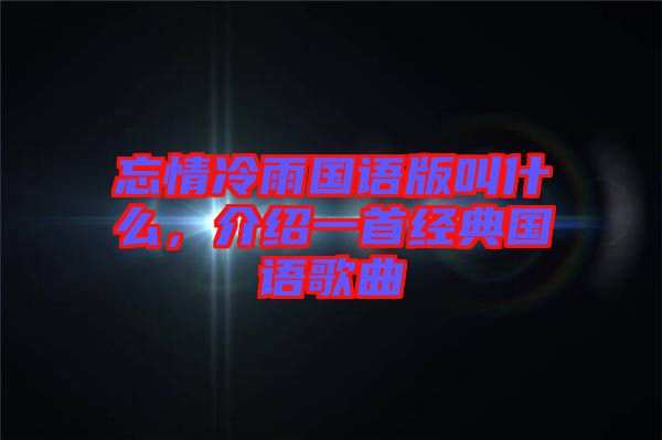 忘情冷雨國語版叫什么,介紹一首經(jīng)典國語歌曲