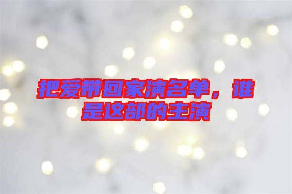 把愛帶回家演名單,誰是這部的主演