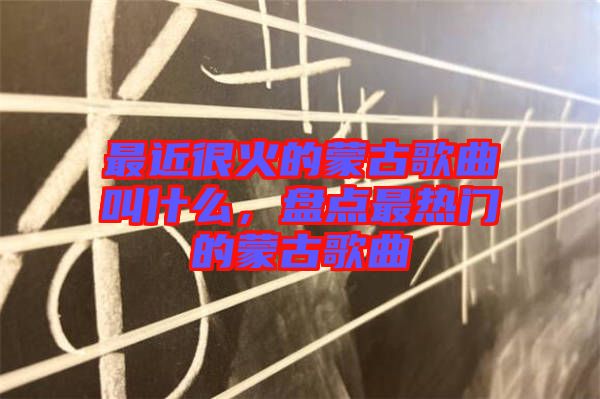 最近很火的蒙古歌曲叫什么，盤點最熱門的蒙古歌曲