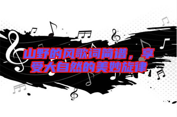 山野的風(fēng)歌詞簡譜,享受大自然的美妙旋律