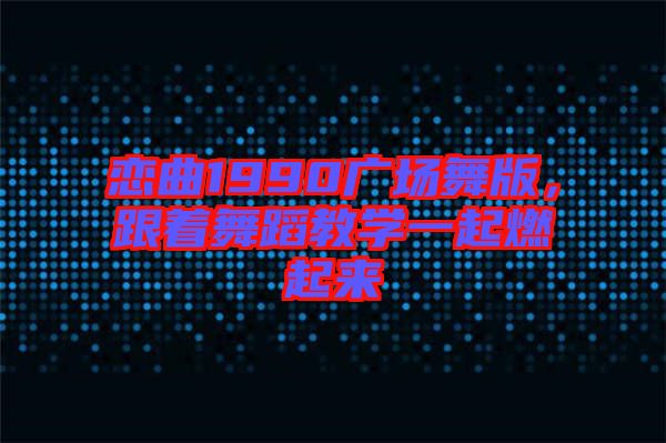 戀曲1990廣場舞版,跟著舞蹈教學(xué)一起燃起來