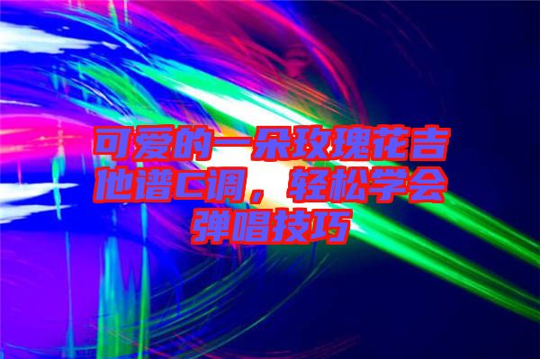 可愛的一朵玫瑰花吉他譜C調(diào),輕松學(xué)會(huì)彈唱技巧