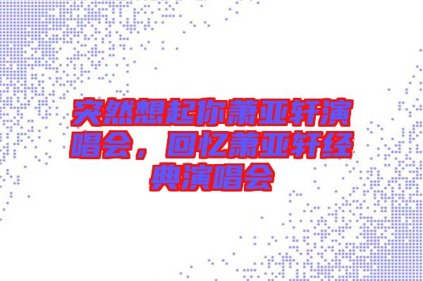 突然想起你蕭亞軒演唱會,回憶蕭亞軒經典演唱會