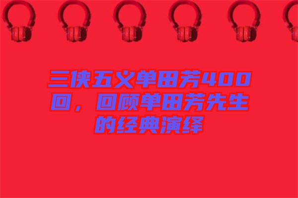 三俠五義單田芳400回,回顧單田芳先生的經典演繹