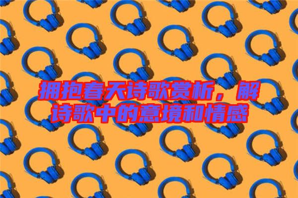 擁抱春天詩歌賞析,解詩歌中的意境和情感