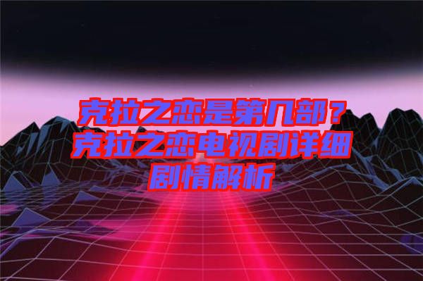 克拉之戀是第幾部?克拉之戀電視劇詳細劇情解析