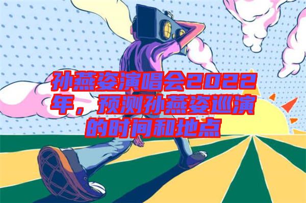 孫燕姿演唱會2022年,預測孫燕姿巡演的時間和地點