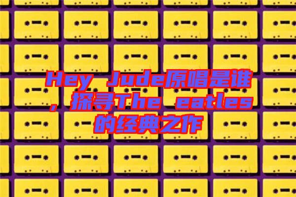 Hey Jude原唱是誰,探尋The eatles的經(jīng)典之作
