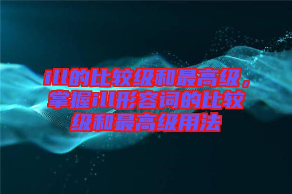 ill的比較級和最高級,掌握ill形容詞的比較級和最高級用法