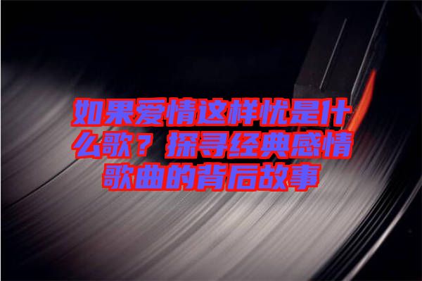如果愛情這樣憂是什么歌?探尋經典感情歌曲的背后故事