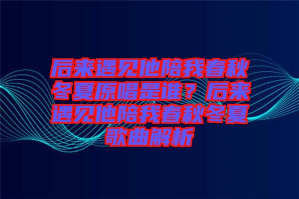 后來(lái)遇見(jiàn)他陪我春秋冬夏原唱是誰(shuí)?后來(lái)遇見(jiàn)他陪我春秋冬夏歌曲解析