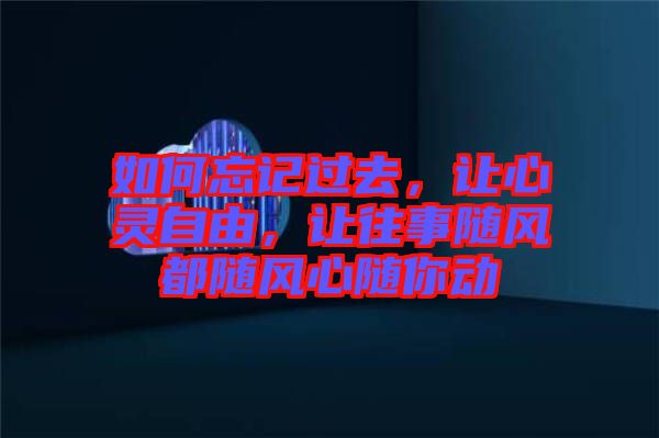 如何忘記過去,讓心靈自由,讓往事隨風都隨風心隨你動