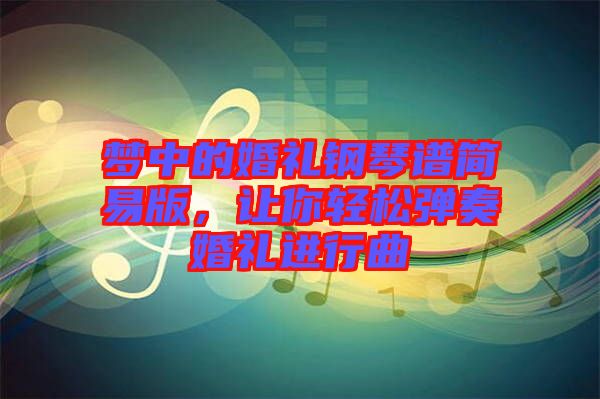 夢中的婚禮鋼琴譜簡易版,讓你輕松彈奏婚禮進行曲