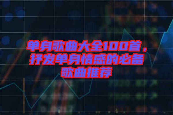 單身歌曲大全100首,抒發單身情感的必備歌曲推薦