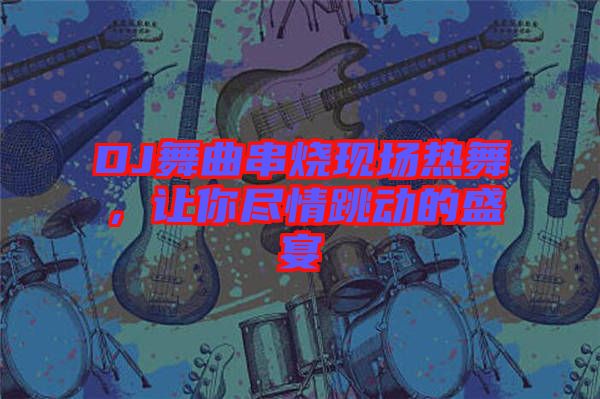 DJ舞曲串燒現(xiàn)場熱舞,讓你盡情跳動的盛宴
