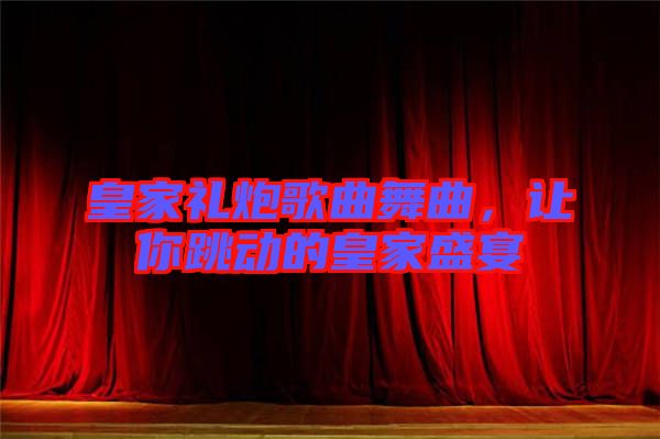 皇家禮炮歌曲舞曲,讓你跳動(dòng)的皇家盛宴