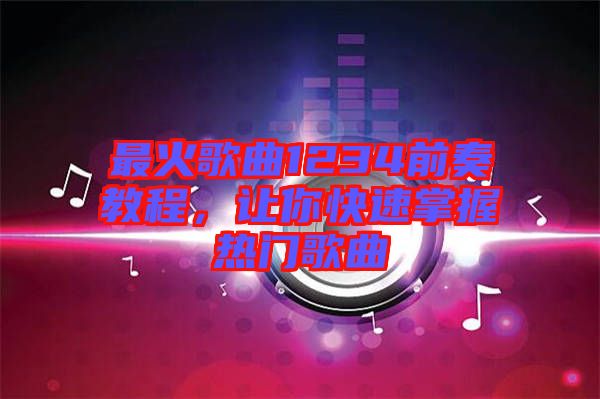 最火歌曲1234前奏教程,讓你快速掌握熱門歌曲