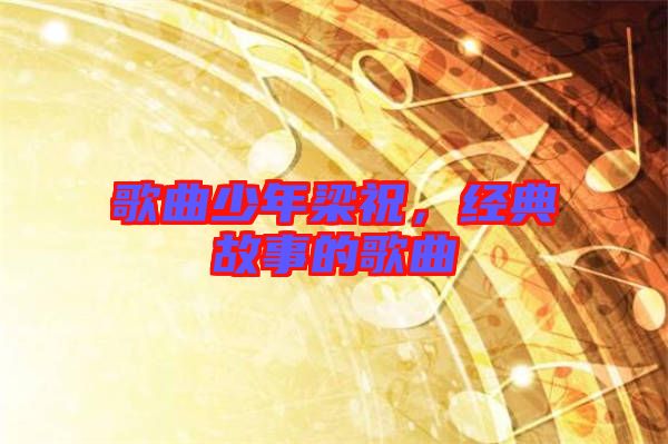 歌曲少年梁祝,經(jīng)典故事的歌曲