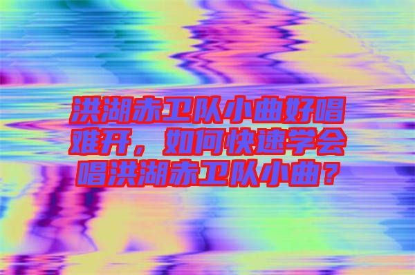 洪湖赤衛隊小曲好唱難開，如何快速學會唱洪湖赤衛隊小曲？
