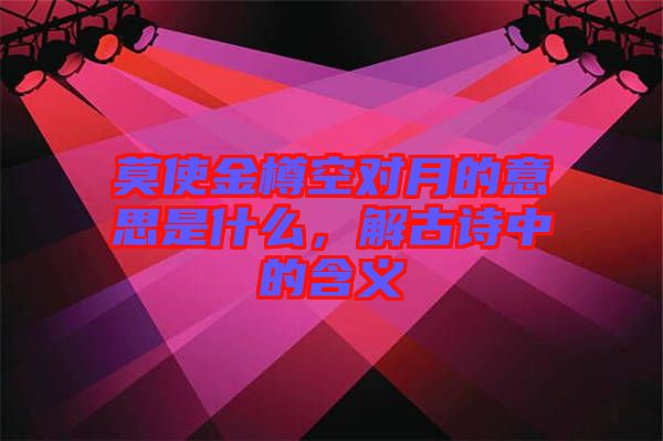 莫使金樽空對月的意思是什么,解古詩中的含義