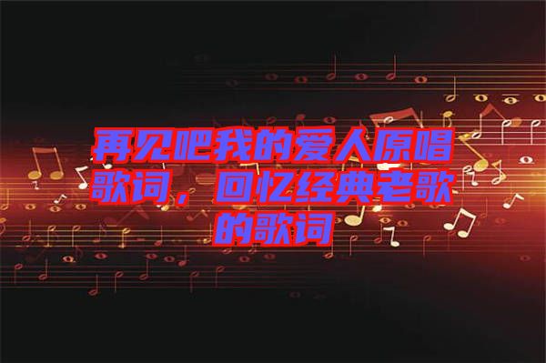 再見吧我的愛人原唱歌詞，回憶經(jīng)典老歌的歌詞
