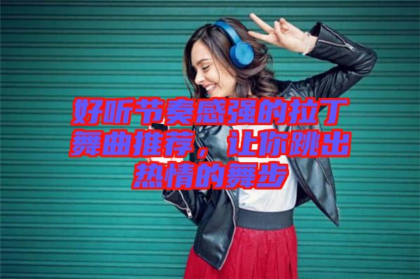 好聽節奏感強的拉丁舞曲推薦,讓你跳出熱情的舞步