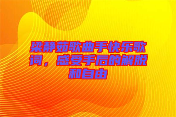 梁靜茹歌曲手快樂歌詞,感受手后的解脫和自由